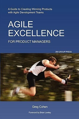 Agile Excellence for Product Managers: A Guide to Creating Winning Products with Agile Development Teams by Greg Cohen