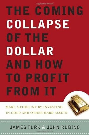 The Coming Collapse of the Dollar and How to Profit from It: Make a Fortune by Investing in Gold and Other Hard Assets by John A. Rubino, James Turk