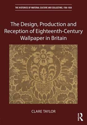 The Design, Production and Reception of Eighteenth-Century Wallpaper in Britain by Clare Taylor