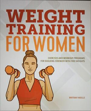 Weight Training for Women: Exercises and Workout Programs for Building Strength with Free Weights by Brittany Noelle