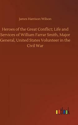 Heroes of the Great Conflict; Life and Services of William Farrar Smith, Major General, United States Volunteer in the Civil War by James Harrison Wilson