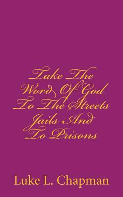 Take The Word Of God To The Streets Jails And To Prisons by The Village Carpenter, Luke L. Chapman