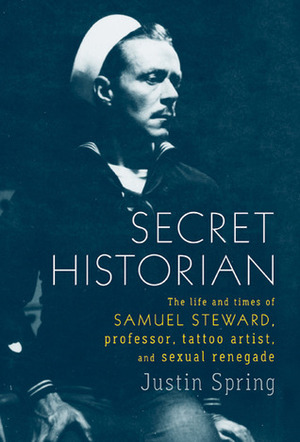 Secret Historian: The Life and Times of Samuel Steward, Professor, Tattoo Artist, and Sexual Renegade by Justin Spring