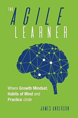 The Agile Learner: Where Growth Mindset, Habits of Mind and Practice Unite by James Anderson