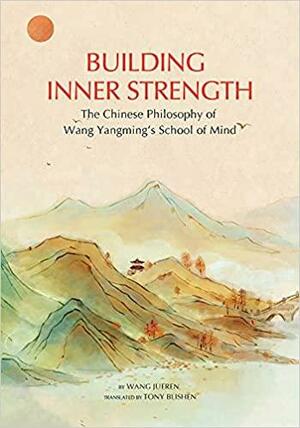 Build Your Inner Strength: Through the Chinese Philosophy of Wang Yangming's School of Mind by Jueren Wang