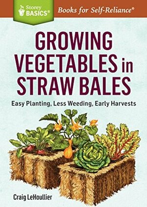 Growing Vegetables in Straw Bales: Easy Planting, Less Weeding, Early Harvests. A Storey BASICS® Title by Craig Lehoullier