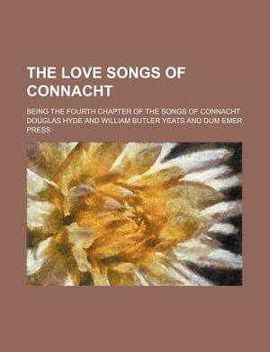 The Love Songs of Connacht; Being the Fourth Chapter of the Songs of Connacht by Connaught, Douglas Hyde