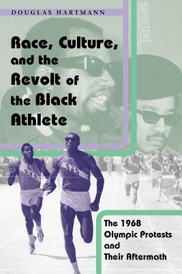 Race, Culture, and the Revolt of the Black Athlete: The 1968 Olympic Protests and Their Aftermath by Douglas Hartmann