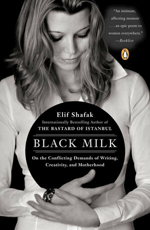 Black Milk: On the Conflicting Demands of Writing, Creativity, and Motherhood by Elif Shafak