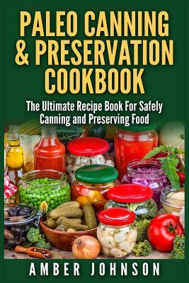 Paleo Canning & Preservation Cookbook: The Ultimate Recipe Book For Safely Canning and Preserving Food by Amber Johnson