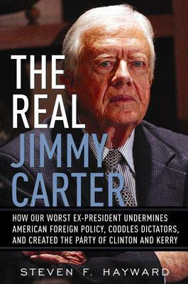 The Real Jimmy Carter: How Our Worst Ex-President Undermines American Foreign Policy, Coddles Dictators and Created the Party of Clinton and Kerry by Steven F. Hayward