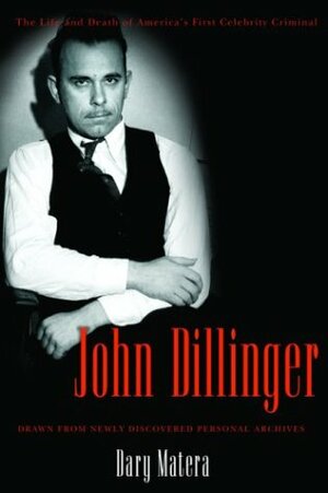 John Dillinger: The Life and Death of America's First Celebrity Criminal by Dary Matera