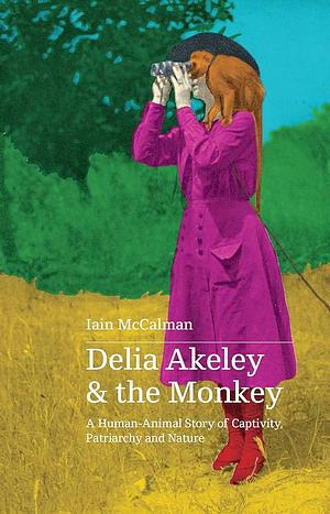 Delia Akelely and the Feisty Monkey: A Human-Animal Story of Captivity, Patriarchy and Nature by Iain McCalman