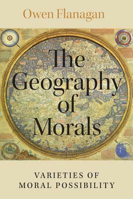 The Geography of Morals: Varieties of Moral Possibility by Owen Flanagan