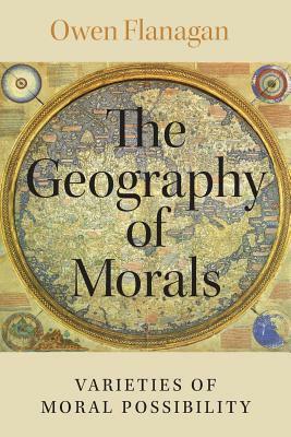 The Geography of Morals: Varieties of Moral Possibility by Owen Flanagan