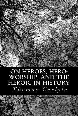 On Heroes, Hero-Worship, and the Heroic in History by Thomas Carlyle