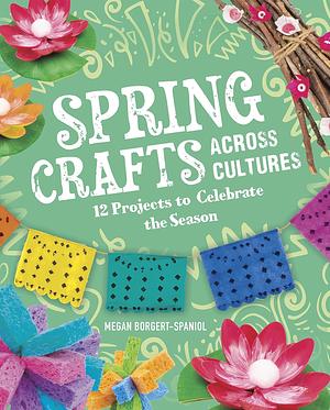 Spring Crafts Across Cultures: 12 Projects to Celebrate the Season by Megan Borgert-Spaniol