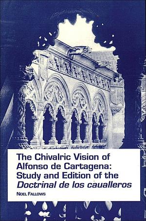 The Chivalric Vision of Alfonso de Cartagena: Study and Edition of the Doctrinal de Los Caualleros by Noel Fallows