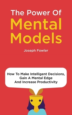 The Power Of Mental Models: How To Make Intelligent Decisions, Gain A Mental Edge And Increase Productivity by Joseph Fowler, Patrick Magana