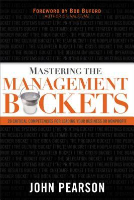 Mastering the Management Buckets: 20 Critical Competencies for Leading Your Business or Non-Profit by John Pearson