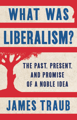 What Was Liberalism?: The Past, Present, and Promise of a Noble Idea by James Traub