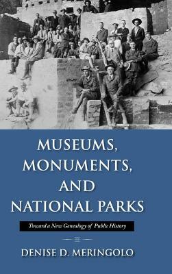 Museums, Monuments, and National Parks: Toward a New Genealogy of Public History by Denise D. Meringolo