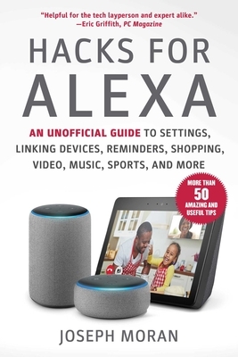 Hacks for Alexa: An Unofficial Guide to Settings, Linking Devices, Reminders, Shopping, Video, Music, Sports, and More by Joseph Moran