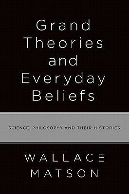 Grand Theories and Everyday Beliefs: Science, Philosophy, and Their Histories by Wallace Matson