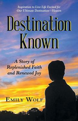 Destination Known: A Story of Replenished Faith and Renewed Joy by Emily Wolf