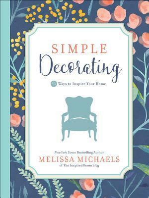 Simple Decorating: 50 Ways to Inspire Your Home by Melissa Michaels