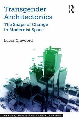 Transgender Architectonics: The Shape of Change in Modernist Space by Lucas Crawford
