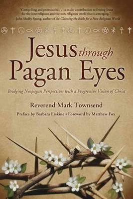 Jesus Through Pagan Eyes: Bridging Neopagan Perspectives with a Progressive Vision of Christ by Mark Townsend
