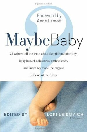 Maybe Baby: 28 Writers Tell the Truth About Skepticism, Infertility, Baby Lust, Childlessness, Ambivalence, and How They Made the Biggest Decision of Their Lives by Lori Leibovich