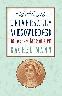 A Truth Universally Acknowledged: 40 Days with Jane Austen by Rachel Mann
