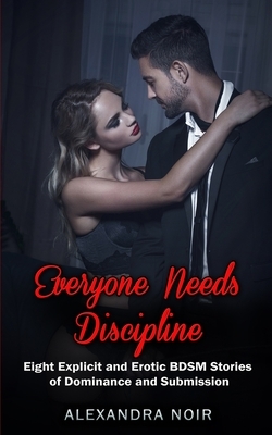 Everyone Needs Discipline - Eight Explicit and Erotic BDSM Stories of Dominance and Submission by Alexandra Noir