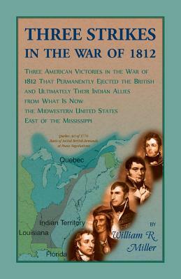 Three Strikes In The War Of 1812: Three American Victories in the War of 1812 that Permanently Ejected the British, and Ultimately Their Native Americ by William Miller