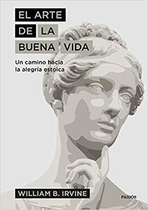 El arte de la buena vida: Un camino hacia la alegría estoica by William B. Irvine