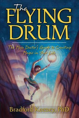 The Flying Drum: The Mojo Doctor's Guide to Creating Magic in Your Life by Bradford P. Keeney