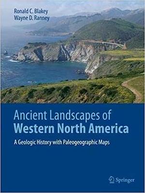 Ancient Landscapes of Western North America: A Geologic History with Paleogeographic Maps by Wayne D. Ranney, Ronald C. Blakey