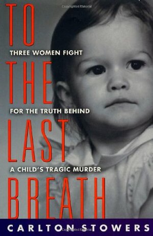 To The Last Breath: Three Women Fight For The Truth Behind A Child's Tragic Murder by Carlton Stowers