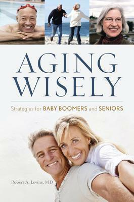 Aging Wisely: Strategies for Baby Boomers and Seniors by Robert A. Levine