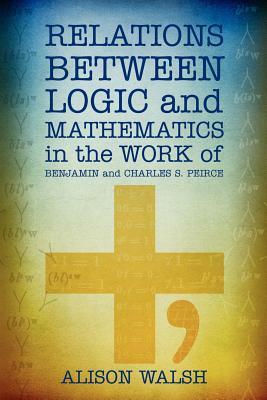 Relations between Logic and Mathematics in the Work of Benjamin and Charles S. Peirce by Alison Walsh