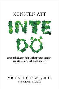 Konsten att inte dö : upptäck maten som enligt vetenskapen ger ett längre och friskare liv by Michael Greger