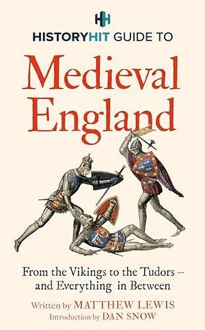 HISTORY HIT Guide to Medieval England: From the Vikings to the Tudors – and everything in between by Dan Snow, History Hit, Matthew Lewis