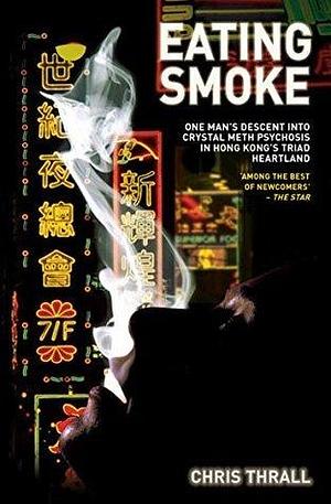 Eating Smoke - One Man's Descent Into Crystal Meth Psychosis in Hong Kong's Triad Heartland by Chris Thrall, Chris Thrall