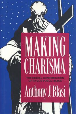 Making Charisma: Social Construction of Paul's Public Image by Anthony J. Blasi