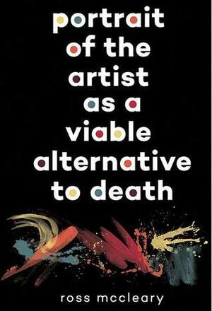 Portrait of the Artist as a Viable Alternative to Death by Ross McCleary