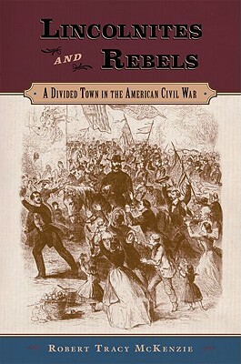 Lincolnites and Rebels: A Divided Town in the American Civil War by Robert Tracy McKenzie