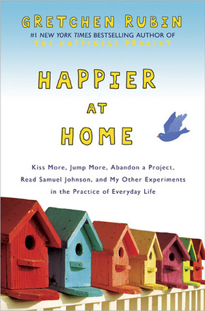 Happier at Home: Kiss More, Jump More, Abandon a Project, Read Samuel Johnson, and My Other Experiments in the Practice of Everyday Life by Gretchen Rubin