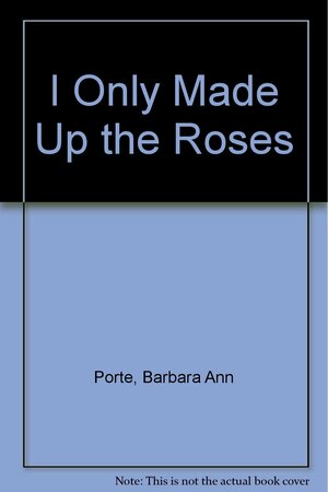 I Only Made Up the Roses by Barbara Ann Porte